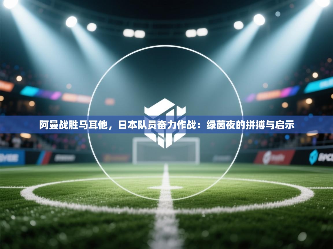 阿曼战胜马耳他，日本队员奋力作战：绿茵夜的拼搏与启示  第1张